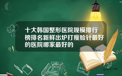十大韩国整形医院规模排行榜排名新鲜出炉打瘦脸针最好的医院哪家最好的