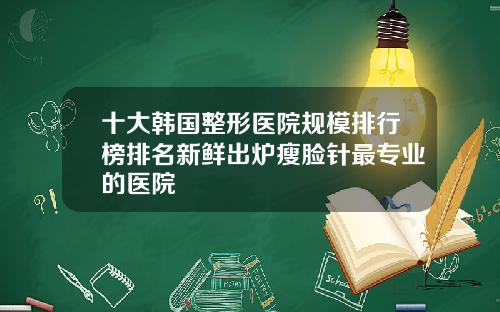 十大韩国整形医院规模排行榜排名新鲜出炉瘦脸针最专业的医院
