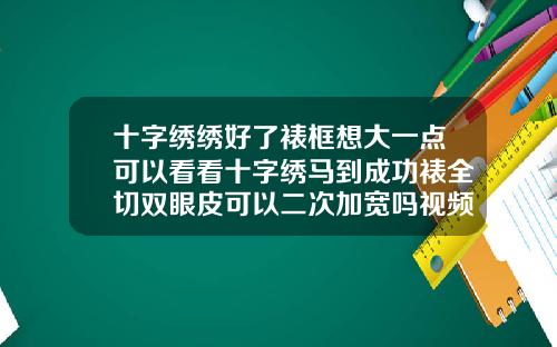 十字绣绣好了裱框想大一点可以看看十字绣马到成功裱全切双眼皮可以二次加宽吗视频