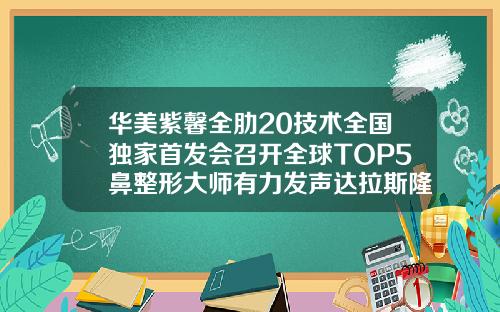 华美紫馨全肋20技术全国独家首发会召开全球TOP5鼻整形大师有力发声达拉斯隆鼻一般费用