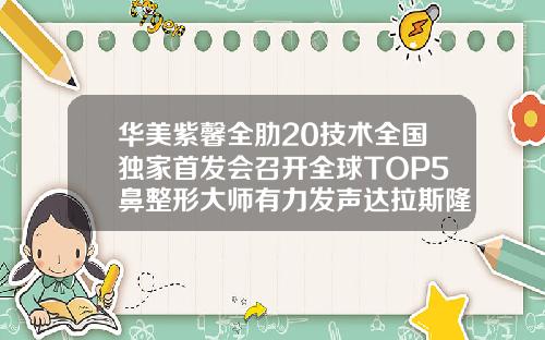 华美紫馨全肋20技术全国独家首发会召开全球TOP5鼻整形大师有力发声达拉斯隆鼻是什么材料