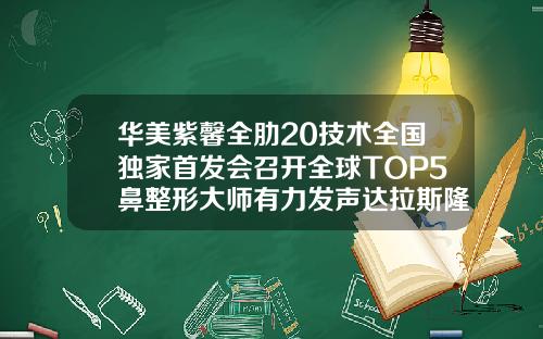 华美紫馨全肋20技术全国独家首发会召开全球TOP5鼻整形大师有力发声达拉斯隆鼻费用是多少啊一次