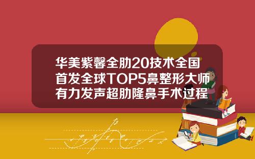 华美紫馨全肋20技术全国首发全球TOP5鼻整形大师有力发声超肋隆鼻手术过程