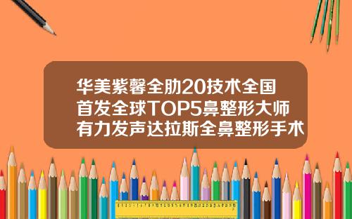 华美紫馨全肋20技术全国首发全球TOP5鼻整形大师有力发声达拉斯全鼻整形手术