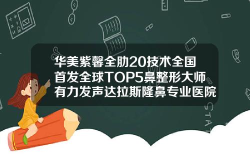 华美紫馨全肋20技术全国首发全球TOP5鼻整形大师有力发声达拉斯隆鼻专业医院