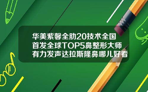 华美紫馨全肋20技术全国首发全球TOP5鼻整形大师有力发声达拉斯隆鼻哪儿好看