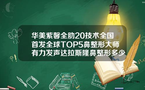 华美紫馨全肋20技术全国首发全球TOP5鼻整形大师有力发声达拉斯隆鼻整形多少钱