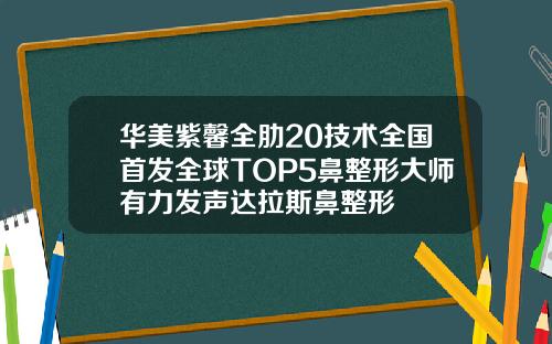 华美紫馨全肋20技术全国首发全球TOP5鼻整形大师有力发声达拉斯鼻整形