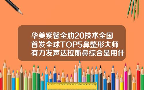 华美紫馨全肋20技术全国首发全球TOP5鼻整形大师有力发声达拉斯鼻综合是用什么材料做的