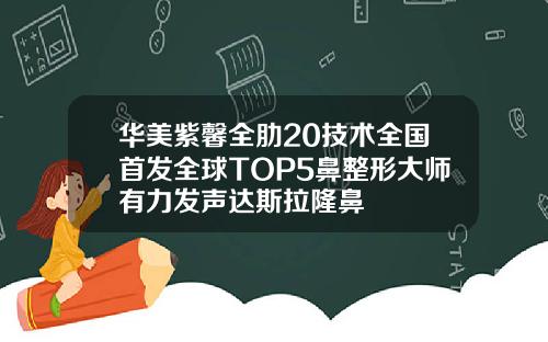 华美紫馨全肋20技术全国首发全球TOP5鼻整形大师有力发声达斯拉隆鼻