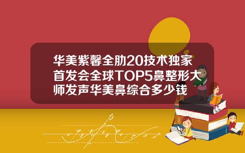 华美紫馨全肋20技术独家首发会全球TOP5鼻整形大师发声华美鼻综合多少钱