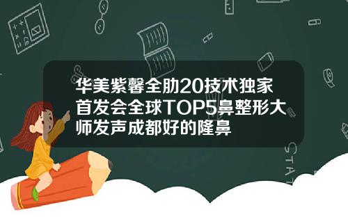 华美紫馨全肋20技术独家首发会全球TOP5鼻整形大师发声成都好的隆鼻