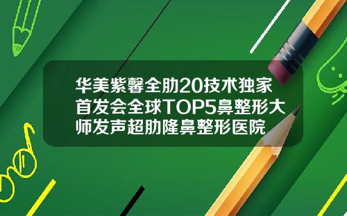 华美紫馨全肋20技术独家首发会全球TOP5鼻整形大师发声超肋隆鼻整形医院