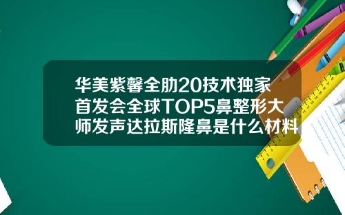 华美紫馨全肋20技术独家首发会全球TOP5鼻整形大师发声达拉斯隆鼻是什么材料