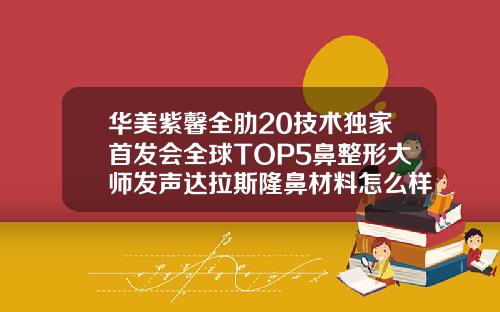 华美紫馨全肋20技术独家首发会全球TOP5鼻整形大师发声达拉斯隆鼻材料怎么样