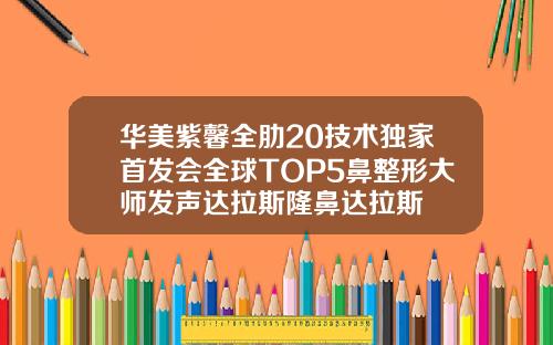 华美紫馨全肋20技术独家首发会全球TOP5鼻整形大师发声达拉斯隆鼻达拉斯