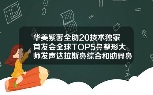 华美紫馨全肋20技术独家首发会全球TOP5鼻整形大师发声达拉斯鼻综合和肋骨鼻综合