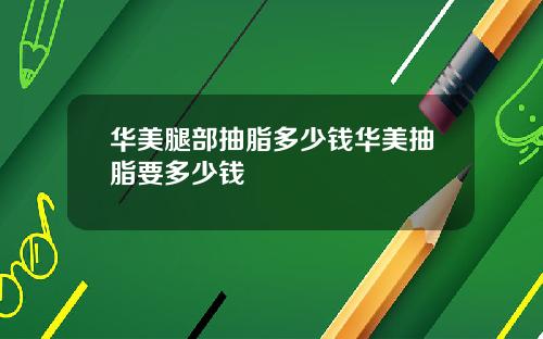 华美腿部抽脂多少钱华美抽脂要多少钱
