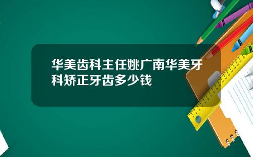 华美齿科主任姚广南华美牙科矫正牙齿多少钱
