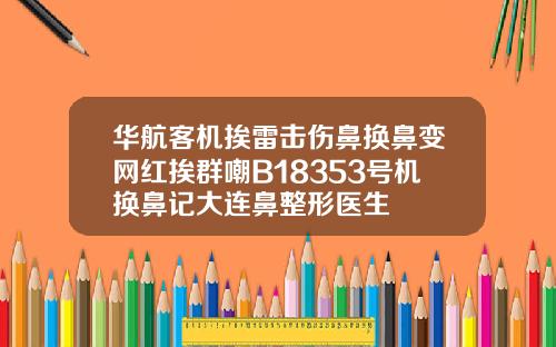 华航客机挨雷击伤鼻换鼻变网红挨群嘲B18353号机换鼻记大连鼻整形医生