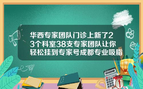 华西专家团队门诊上新了23个科室38支专家团队让你轻松挂到专家号成都专业吸脂医院