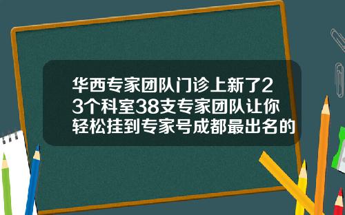 华西专家团队门诊上新了23个科室38支专家团队让你轻松挂到专家号成都最出名的隆鼻医生