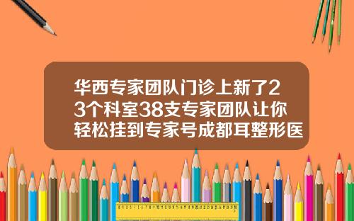 华西专家团队门诊上新了23个科室38支专家团队让你轻松挂到专家号成都耳整形医院