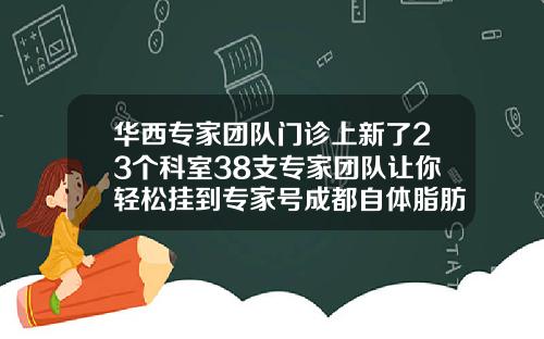 华西专家团队门诊上新了23个科室38支专家团队让你轻松挂到专家号成都自体脂肪隆胸医院排名