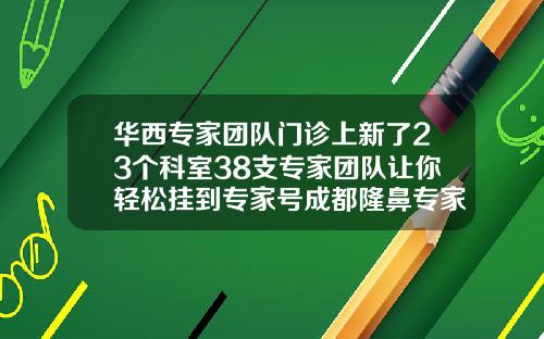 华西专家团队门诊上新了23个科室38支专家团队让你轻松挂到专家号成都隆鼻专家前十名