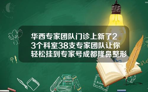 华西专家团队门诊上新了23个科室38支专家团队让你轻松挂到专家号成都隆鼻整形医生