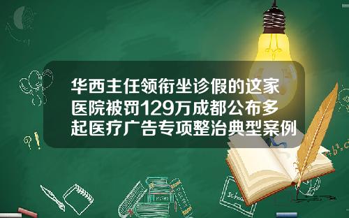 华西主任领衔坐诊假的这家医院被罚129万成都公布多起医疗广告专项整治典型案例三甲医院打瘦脸针可以走医保吗