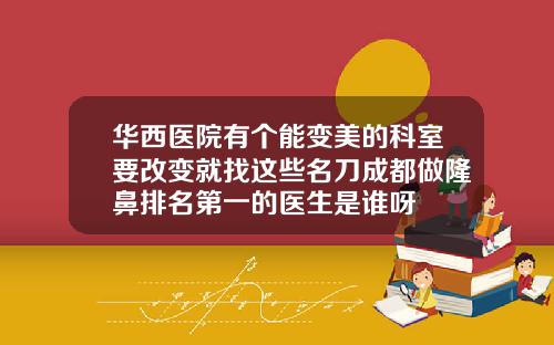 华西医院有个能变美的科室要改变就找这些名刀成都做隆鼻排名第一的医生是谁呀