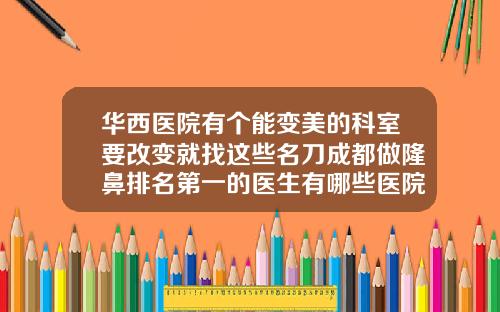 华西医院有个能变美的科室要改变就找这些名刀成都做隆鼻排名第一的医生有哪些医院