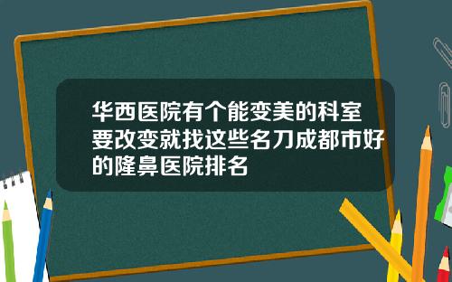 华西医院有个能变美的科室要改变就找这些名刀成都市好的隆鼻医院排名
