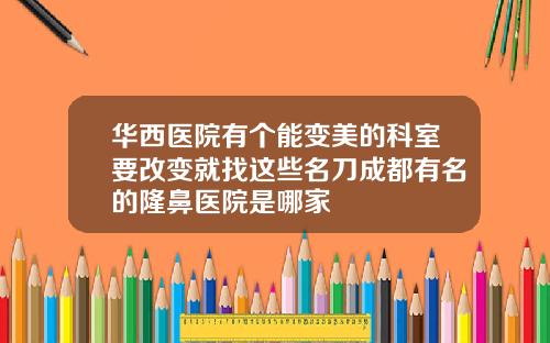 华西医院有个能变美的科室要改变就找这些名刀成都有名的隆鼻医院是哪家
