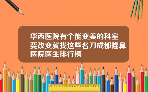 华西医院有个能变美的科室要改变就找这些名刀成都隆鼻医院医生排行榜