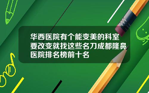 华西医院有个能变美的科室要改变就找这些名刀成都隆鼻医院排名榜前十名