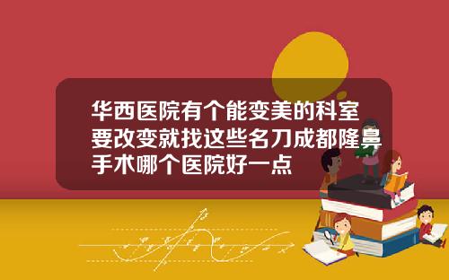 华西医院有个能变美的科室要改变就找这些名刀成都隆鼻手术哪个医院好一点