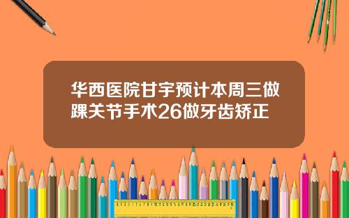 华西医院甘宇预计本周三做踝关节手术26做牙齿矫正