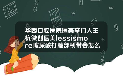 华西口腔医院医美掌门人王杭微创医美lessismore玻尿酸打脸部韧带会怎么样