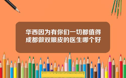 华西因为有你们一切都值得成都做双眼皮的医生哪个好