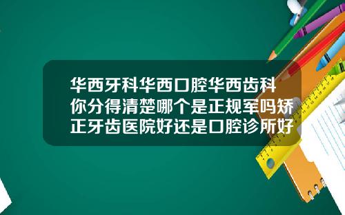 华西牙科华西口腔华西齿科你分得清楚哪个是正规军吗矫正牙齿医院好还是口腔诊所好