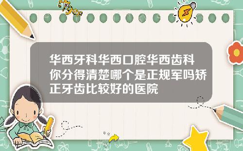 华西牙科华西口腔华西齿科你分得清楚哪个是正规军吗矫正牙齿比较好的医院