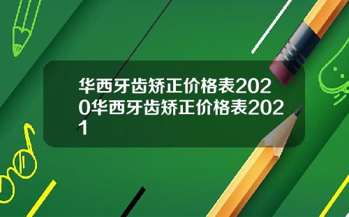 华西牙齿矫正价格表2020华西牙齿矫正价格表2021