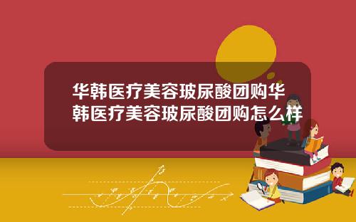 华韩医疗美容玻尿酸团购华韩医疗美容玻尿酸团购怎么样