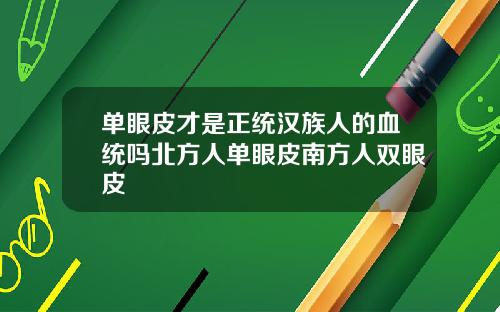 单眼皮才是正统汉族人的血统吗北方人单眼皮南方人双眼皮