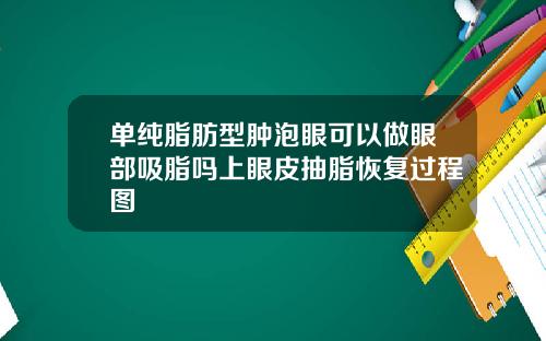 单纯脂肪型肿泡眼可以做眼部吸脂吗上眼皮抽脂恢复过程图