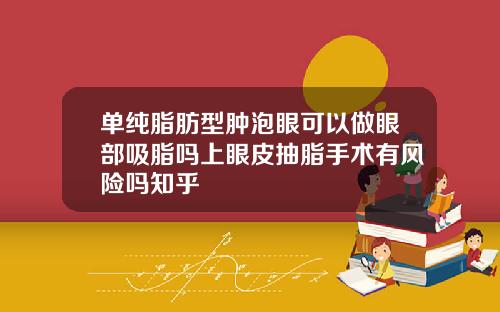 单纯脂肪型肿泡眼可以做眼部吸脂吗上眼皮抽脂手术有风险吗知乎