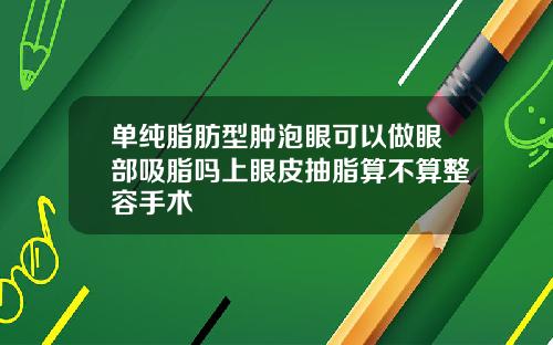 单纯脂肪型肿泡眼可以做眼部吸脂吗上眼皮抽脂算不算整容手术
