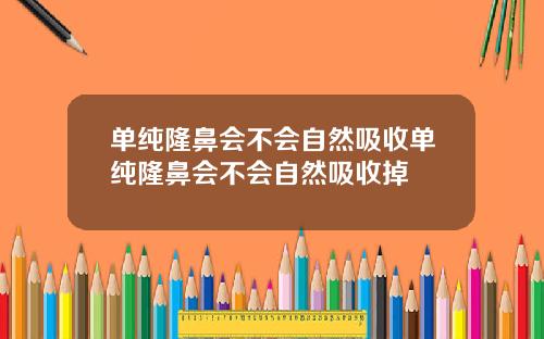 单纯隆鼻会不会自然吸收单纯隆鼻会不会自然吸收掉